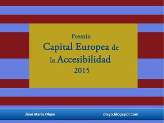 Premio 
Capital Europea de 
la Accesibilidad 
2015 
José María Olayo olayo.blogspot.com 
 