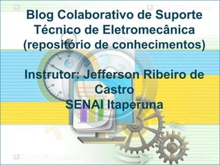 Blog Colaborativo de Suporte
Técnico de Eletromecânica
(repositório de conhecimentos)

Instrutor: Jefferson Ribeiro de
Castro
SENAI Itaperuna

 