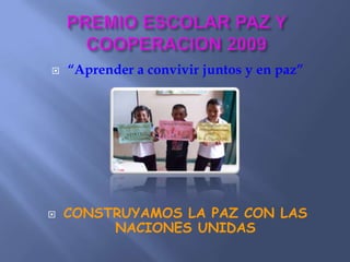 PREMIOESCOLARPAZYCOOPERACION 2009 “Aprender a convivir juntos y en paz” CONSTRUYAMOS LA PAZ CON LAS NACIONES UNIDAS 