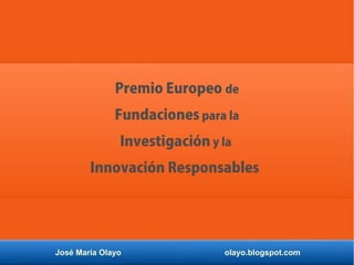 José María Olayo olayo.blogspot.com
Premio Europeo de
Fundaciones para la
Investigación y la
Innovación Responsables
 