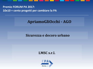 LMSC s.r.l.
Sicurezza e decoro urbano
ApriamoGliOcchi - AGO
Premio FORUM PA 2017:
10x10 = cento progetti per cambiare la PA
 