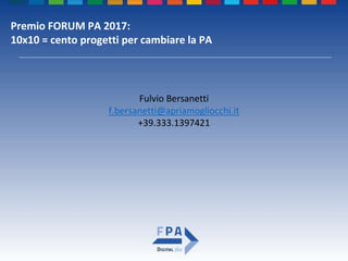 Premio FORUM PA 2017:
10x10 = cento progetti per cambiare la PA
Fulvio Bersanetti
f.bersanetti@apriamogliocchi.it
+39.333.1397421
 