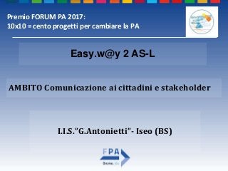 I.I.S.”G.Antonietti”- Iseo (BS)
AMBITO Comunicazione ai cittadini e stakeholder
Easy.w@y 2 AS-L
Premio FORUM PA 2017:
10x1...