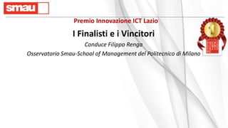 Premio Innovazione ICT Lazio
I Finalisti e i Vincitori
Conduce Filippo Renga
Osservatorio Smau-School of Management del Politecnico di Milano
 