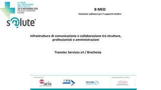 B MED
Transtec Services srl / Brochesia
Infrastruttura di comunicazione e collaborazione tra strutture,
professionisti e amministrazioni
Soluzione software per il supporto medico
 