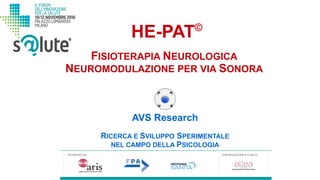 HE-PAT©
AVS Research
RICERCA E SVILUPPO SPERIMENTALE
NEL CAMPO DELLA PSICOLOGIA
FISIOTERAPIA NEUROLOGICA
NEUROMODULAZIONE PER VIA SONORA
 