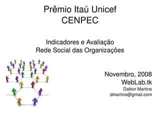 Prêmio Itaú Unicef CENPEC Indicadores e Avaliação Rede Social das Organizações Novembro, 2008 WebLab.tk Dalton Martins [email_address] 
