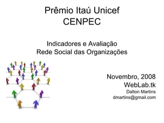 Prêmio Itaú Unicef CENPEC Indicadores e Avaliação Rede Social das Organizações Novembro, 2008 WebLab.tk Dalton Martins [email_address] 
