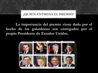 La importancia del premio viene dada por el
hecho de los galardones son entregados por el
propio Presidente de Estados Unidos.
¿QUIEN ENTREGA EL PREMIO?
 