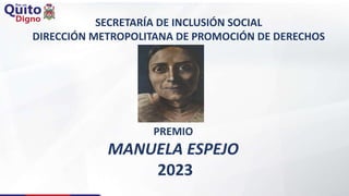 SECRETARÍA DE INCLUSIÓN SOCIAL
DIRECCIÓN METROPOLITANA DE PROMOCIÓN DE DERECHOS
PREMIO
MANUELA ESPEJO
2023
 