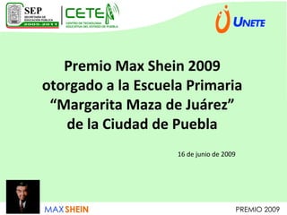 Premio Max Shein 2009
otorgado a la Escuela Primaria
 “Margarita Maza de Juárez”
   de la Ciudad de Puebla
                    16 de junio de 2009
 
