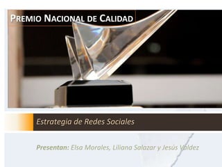 Premio Nacional de Calidad Estrategia de Redes Sociales Presentan: Elsa Morales, Liliana Salazar y Jesús Valdez 