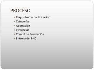 PROCESO
 Requisitos de participación
 Categorías
 Aportación
 Evaluación
 Comité de Premiación
 Entrega del PNC
 