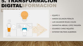 5. TRANSFORMACION
DIGITAL
• EQUIPO 5
• AARON SOLANON PERALTA
• LUIS SALVADOR ROJAS COLON
• SAMANTHA ABIGAIL LOPEZ MAGAÑA
• EDUARDO CHINO RIQUEÑO
• ESTEFANY BELTRAN ALBARRAN
5. TRANSFORMACION
DIGITAL
 