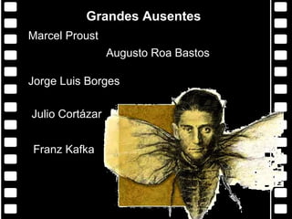 Grandes Ausentes
Marcel Proust
                 Augusto Roa Bastos

Jorge Luis Borges

Julio Cortázar


Franz Kafka
 