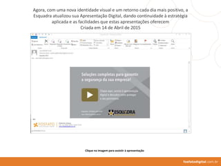 Agora, com uma nova identidade visual e um retorno cada dia mais positivo, a
Esquadra atualizou sua Apresentação Digital, dando continuidade à estratégia
aplicada e as facilidades que estas apresentações oferecem
Criada em 14 de Abril de 2015
fosfatodigital.com.br
Clique na imagem para assistir à apresentação
 