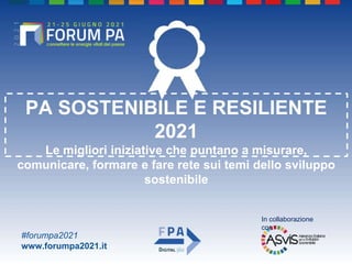 #forumpa2021
www.forumpa2021.it
PA SOSTENIBILE E RESILIENTE
2021
Le migliori iniziative che puntano a misurare,
comunicare, formare e fare rete sui temi dello sviluppo
sostenibile
In collaborazione
con
 