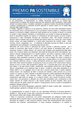 10
Per quanto riguarda il rischio da cambiamenti climatici, con un focus sui fenomeni di ondate di calore,
si sta ottimizzando e implementando un modello decisionale basato su un sistema geo-
computazionale di supporto alle decisioni finalizzato alla valutazione della vulnerabilità e degli impatti
climatici sul sistema urbano. Il modello contemplerà un approccio iterativo che permette di valutare il
contributo all’adattamento di alternative tecniche applicate al sistema urbano con la finalità della
riduzione degli impatti climatici.
Il modello, seguendo un approccio di tipo gerarchico, produrrà una stima della vulnerabilità climatica
dei sottosistemi fisico e socioeconomico in cui è scomposto il sistema urbano e, in relazione al bene
esposto e al fenomeno indagato, valuterà gli impatti generati da uno scenario di hazard. Lo scenario
di impatto è infatti elaborato prendendo in considerazione uno scenario di hazard del fenomeno e il
valore di vulnerabilità integrata che esprime la combinazione del valore esposto al rischio climatico
(esposizione) e della vulnerabilità intrinseca dei sottosistemi urbani. Tale modello consentirà al
decision maker di valutare quali sono gli elementi del sistema urbano più a rischio per i quali l’impatto
stimato supera una soglia predefinita e, a partire dalla conoscenza del contesto locale - vincoli
normativi, sismici, idrogeologici, ecc. - di individuare le alternative tecniche più efficaci in base alle
caratteristiche tipo-morfologiche e costruttive degli elementi fisici.
Nell’ambito del rischio sismico in particolare per quanto concerne il patrimonio costruito , per il
modello di costruzione degli scenari di danno e per poter valutare la vulnerabilità degli edifici, è
necessario ricorrere a metodi statistici che utilizzino dati omogenei sulle caratteristiche degli edifici
stessi. Per il territorio italiano sono disponibili i dati rilevati dai censimenti ISTAT sulle abitazioni: essi
verranno utilizzati nell’applicazione di un metodo statistico, che mette in relazione il livello di danno
rilevato in precedenti terremoti con diverse tipologie costruttive. Ad ogni modo il modello di
valutazione della vulnerabilità consentirà di costruire una curva di fragilità che mette in relazione la
probabilità di attingere o superare uno stato di danno per un singolo edificio o di una classe di edifici
con l’intensità dell’azione sismica. Il valore dell’intensità sismica può essere espresso in funzione
della PGA (Peak Ground Acceleratio- Accelerazione di picco al suolo),o PGV (Peak Ground Velocity,
velocità di picco al suolo), dello spostamento spettrale, ecc. a seconda degli scopi e del caso. Per
ogni edificio, o per ogni classe di edifici, naturalmente, sarà possibile costruire più curve di fragilità,
ognuna corrispondente ad un prefissato livello di danno. I modelli di stima della vulnerabilità di un
singolo edificio o di un aggregato sono di vario tipo e possono essere divisi in quattro categorie:
metodi empirici, che classificano gli edifici in funzione dei materiali e delle tecniche con cui sono
costruiti e si basano sui danni osservati in precedenti terremoti su edifici appartenenti alla tipologia in
esame; metodi analitici, che utilizzano, invece, modelli teorici che riproducono le principali
caratteristiche degli edifici da valutare, su cui vengono studiati i danni causati da terremoti simulati;
metodi ibridi, che permettono di effettuare una stima della vulnerabilità come combinazione di dati
analitici derivanti da modelli meccanici e dati empirici risultanti da danni osservati; infine, alcuni
metodi utilizzano dei giudizi esperti per valutare il comportamento sismico e quindi la vulnerabilità di
predefinite tipologie strutturale.
La valutazione del Rischio Idrogeologico applicherà modelli di calcolo a partire dalla costruzione di
modelli geologici, geotecnici e idrologici del sito in esame.
La rappresentazione di scenari di rischio non può prescindere dall’utilizzo di tecniche avanzate e
speditive di rilievo dei dati di base della conoscenza del territorio. La conoscenza del territorio è un
altro dei punti cardine dello sviluppo della piattaforma.
I fattori di conoscenza costituiscono una priorità indispensabile per prefigurare credibili aspetti
previsionali riferiti al sistema urbano e per poter applicare i modelli di calcolo sopra descritti. Una delle
peculiarità del progetto e, della soluzione proposta, risiede nella transdisciplinarità delle tematiche
ambientali che chiamano, necessariamente, in causa numerose competenze e le capacità di
 