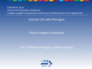FORUM PA 2020
Premio PA Sostenibile e Resiliente
I migliori progetti che guardano al futuro per trasformare le crisi in opportunità
Piano Energetico Aziendale
Azienda USL della Romagna
18.1 Ambiente, energia, capitale naturale
 