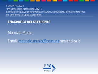 FORUM PA 2021
"PA Sostenibile e Resiliente 2021»
Le migliori iniziative che puntano a misurare, comunicare, formare e fare rete
sui temi dello sviluppo sostenibile
ANAGRAFICA DEL REFERENTE
Maurizio Musio
Email: maurizio.musio@comune.serrenti.ca.it
 