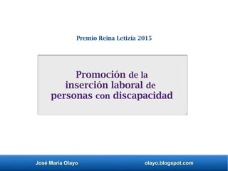 José María Olayo olayo.blogspot.com
Promoción de la
inserción laboral de
personas con discapacidad
Premio Reina Letizia 2015
 