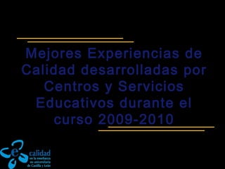 Mejores Experiencias de
Calidad desarrolladas por
Centros y Servicios
Educativos durante el
curso 2009-2010
 
