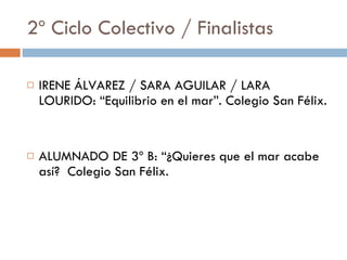 2º Ciclo Colectivo / Finalistas IRENE ÁLVAREZ / SARA AGUILAR / LARA LOURIDO: “Equilibrio en el mar”. Colegio San Félix. ALUMNADO DE 3º B: “¿Quieres que el mar acabe así?  Colegio San Félix. 