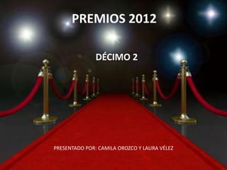 PREMIOS 2012
DÉCIMO 2
PRESENTADO POR: CAMILA OROZCO Y LAURA VÉLEZ
 