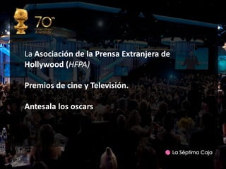 La Asociación de la Prensa Extranjera de
Hollywood (HFPA)

Premios de cine y Televisión.

Antesala los oscars
 