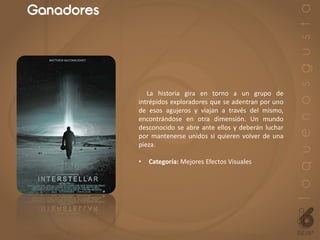 Ganadores
La historia gira en torno a un grupo de
intrépidos exploradores que se adentran por uno
de esos agujeros y viajan a través del mismo,
encontrándose en otra dimensión. Un mundo
desconocido se abre ante ellos y deberán luchar
por mantenerse unidos si quieren volver de una
pieza.
• Categoría: Mejores Efectos Visuales
 