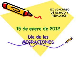 III CONCURSO
               DE DIBUJO Y
                REDACCIÓN




15 de enero de 2012
    Día de las
  MIGRACIONES
 