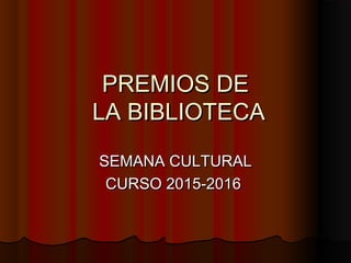 PREMIOS DEPREMIOS DE
LA BIBLIOTECALA BIBLIOTECA
SEMANA CULTURALSEMANA CULTURAL
CURSO 2015-2016CURSO 2015-2016
 