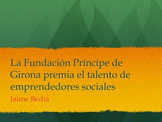 La Fundación Príncipe de
Girona premia el talento de
emprendedores sociales
Jaime Bedia
 