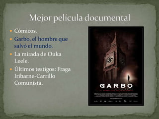 Mejor película documental Cómicos. Garbo, el hombre que salvó el mundo. La mirada de OukaLeele. Últimos testigos: Fraga Iribarne-Carrillo Comunista. 