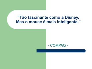 "Tão fascinante como a Disney.  Mas o mouse é mais inteligente." - COMPAQ - 