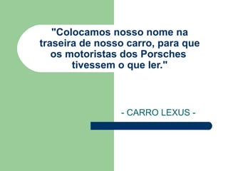 "Colocamos nosso nome na  traseira de nosso carro, para que  os motoristas dos Porsches  tivessem o que ler." - CARRO LEXUS - 