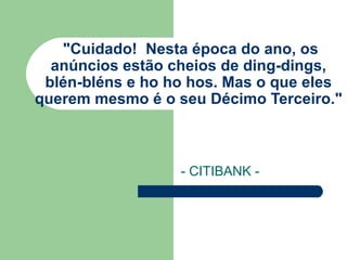 "Cuidado!  Nesta época do ano, os anúncios estão cheios de ding-dings, blén-bléns e ho ho hos. Mas o que eles querem mesmo é o seu Décimo Terceiro." - CITIBANK - 