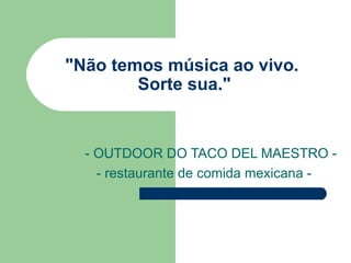 "Não temos música ao vivo.  Sorte sua." - OUTDOOR DO TACO DEL MAESTRO - - restaurante de comida mexicana - 