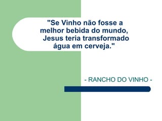 "Se Vinho não fosse a  melhor bebida do mundo,    Jesus teria transformado  água em cerveja."  - RANCHO DO VINHO -  