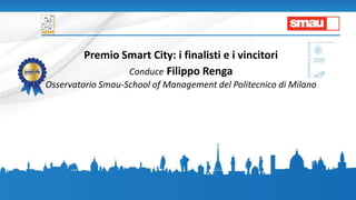 Premio Smart City: i finalisti e i vincitori
Conduce Filippo Renga
Osservatorio Smau-School of Management del Politecnico di Milano
 