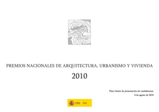 PREMIOS NACIONALES DE ARQUITECTURA, URBANISMO Y VIVIENDA

                         2010
                                       Plazo límite de presentación de candidaturas:
                                                                6 de agosto de 2010
 