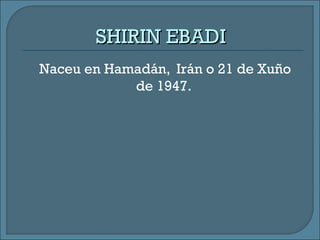 SHIRIN EBADISHIRIN EBADI
Naceu en Hamadán, Irán o 21 de Xuño
de 1947.
 