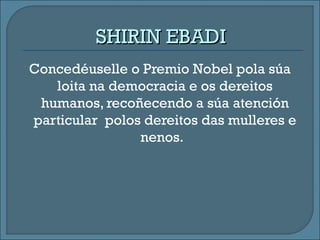 Concedéuselle o Premio Nobel pola súa
loita na democracia e os dereitos
humanos, recoñecendo a súa atención
particular polos dereitos das mulleres e
nenos.
SHIRIN EBADISHIRIN EBADI
 