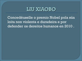 LIU XIAOBOLIU XIAOBO
Concedéuselle o premio Nobel pola súa
loita non violenta e duradeira e por
defender os dereitos humanos en 2010 .
 