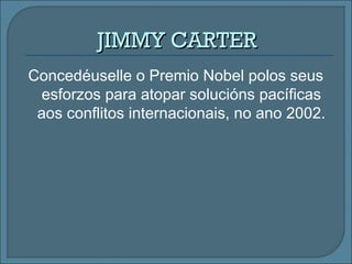 Concedéuselle o Premio Nobel polos seus
esforzos para atopar solucións pacíficas
aos conflitos internacionais, no ano 2002.
JIMMY CARTERJIMMY CARTER
 