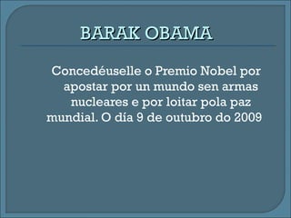 BARAK OBAMABARAK OBAMA
Concedéuselle o Premio Nobel por
apostar por un mundo sen armas
nucleares e por loitar pola paz
mundial. O día 9 de outubro do 2009
 