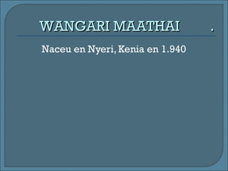 ..
Naceu en Nyeri, Kenia en 1.940
WANGARI MAATHAIWANGARI MAATHAI
 