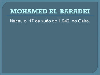 Naceu o 17 de xuño do 1.942 no Cairo.
MOHAMED EL-BARADEI
 
