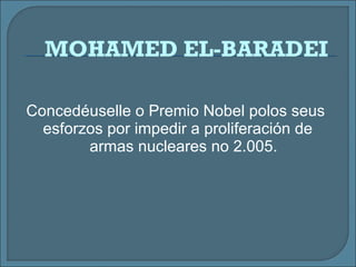 Concedéuselle o Premio Nobel polos seus
esforzos por impedir a proliferación de
armas nucleares no 2.005.
MOHAMED EL-BARADEI
 