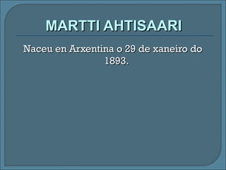 MARTTI AHTISAARIMARTTI AHTISAARI
Naceu en Arxentina o 29 de xaneiro doNaceu en Arxentina o 29 de xaneiro do
1893.1893.
 